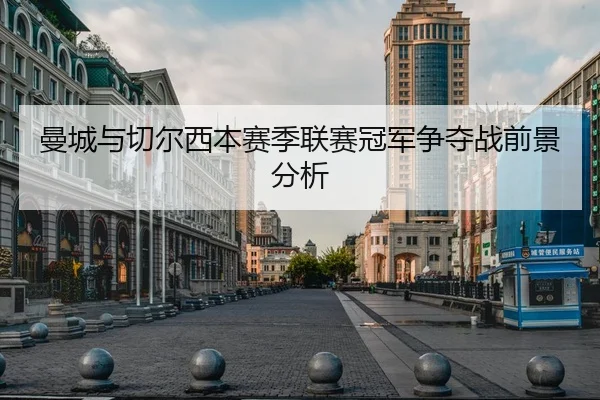 曼城与切尔西本赛季联赛冠军争夺战前景分析